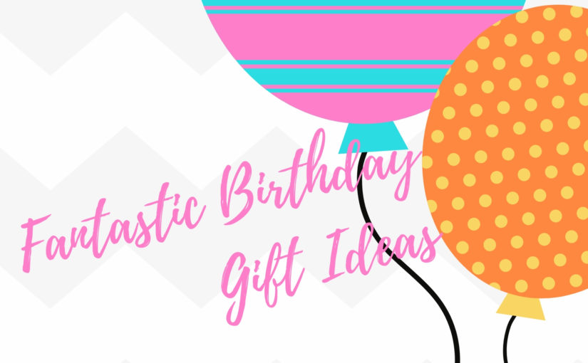 Your Endless Supply of Fantastic Birthday Gift Ideas